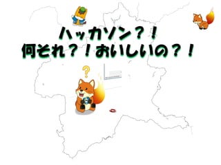 ハッカソン？！ 
何それ？！おいしいの？！  