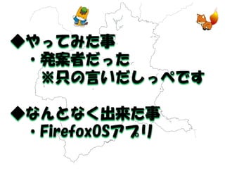 ◆やってみた事 
・発案者だった 
※只の言いだしっぺです 
◆なんとなく出来た事 
・FirefoxOSアプリ 
 