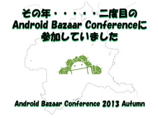 その年・・・・・二度目の 
Android Bazaar Conferenceに 
参加していました 
Android Bazaar Conference 2013 Autumn  