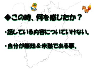 ◆この時、何を感じたか？ 
・話している内容についていけない。 
・自分が無知＆未熟である事。 
 