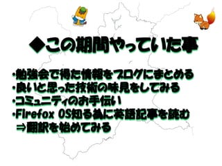 ◆この期間やっていた事 
•勉強会で得た情報をブログにまとめる 
•良いと思った技術の味見をしてみる 
•コミュニティのお手伝い 
•Firefox OS知る為に英語記事を読む ⇒翻訳を始めてみる  