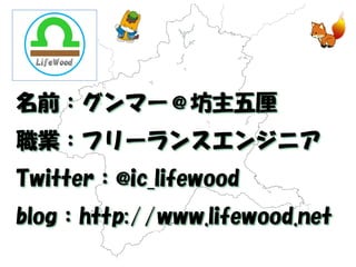 名前：グンマー＠坊主五厘 
職業：フリーランスエンジニア 
Twitter：@ic_lifewood 
blog：http://www.lifewood.net  