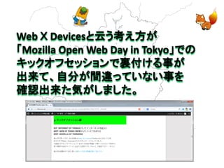 Web Ｘ Devicesと云う考え方が 
「Mozilla Open Web Day in Tokyo」での 
キックオフセッションで裏付ける事が 
出来て、自分が間違っていない事を 
確認出来た気がしました。 
 