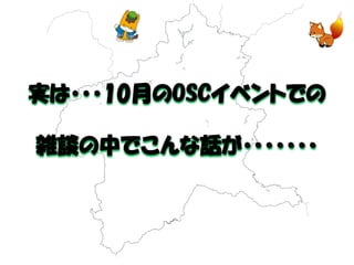 実は・・・10月のOSCイベントでの 
雑談の中でこんな話が・・・・・・・  