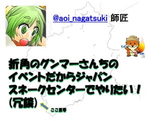 折角のグンマーさんちの 
イベントだからジャパン 
スネークセンターでやりたい！ 
(冗談) 
@aoi_nagatsuki 師匠 
ここ重要  