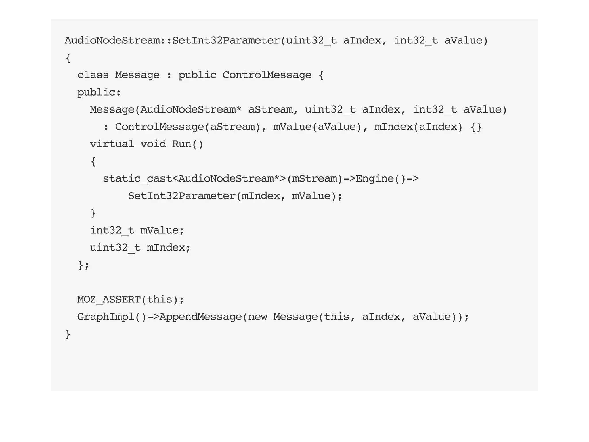 AudioNodeStream::SetInt32Parameter(uint32_t aIndex, int32_t aValue)
{
class Message : public ControlMessage {
public:
Message(AudioNodeStream* aStream, uint32_t aIndex, int32_t aValue)
: ControlMessage(aStream), mValue(aValue), mIndex(aIndex) {}
virtual void Run()
{
static_cast<AudioNodeStream*>(mStream)->Engine()->
SetInt32Parameter(mIndex, mValue);
}
int32_t mValue;
uint32_t mIndex;
};
MOZ_ASSERT(this);
GraphImpl()->AppendMessage(new Message(this, aIndex, aValue));
}
 