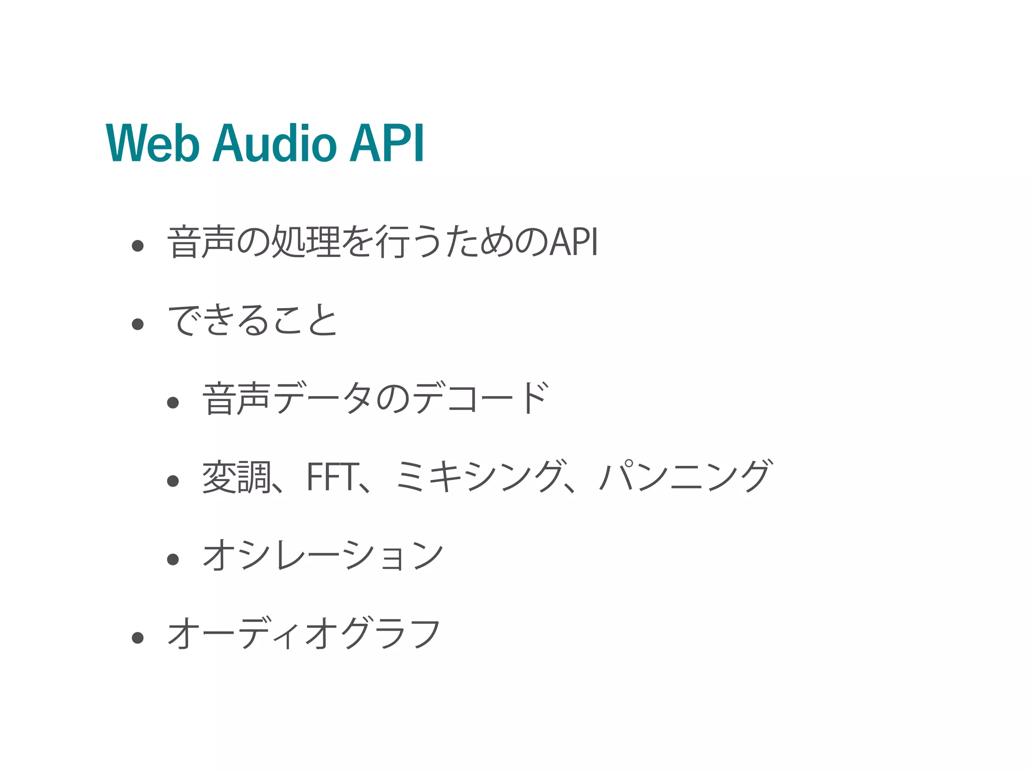 Web Audio API
• 音声の処理を行うためのAPI
• できること
• 音声データのデコード
• 変調、FFT、ミキシング、パンニング
• オシレーション
• オーディオグラフ
 