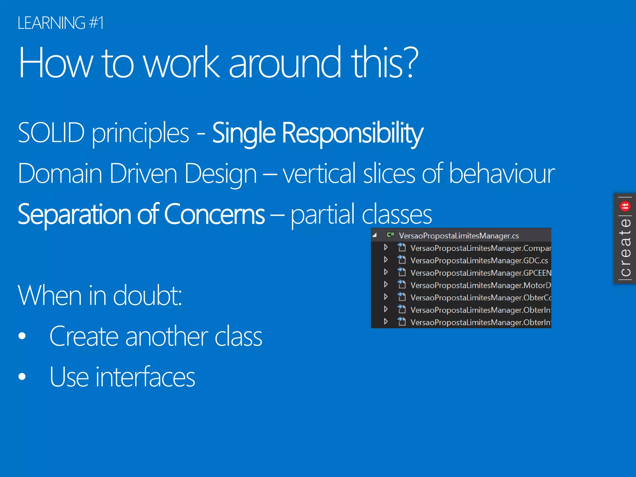 How to work around this? 
SOLID principles -Single Responsibility 
Domain Driven Design –vertical slices of behaviour 
Separation of Concerns–partial classes 
When in doubt: 
•Create another class 
•Use interfaces 
LEARNING#1  