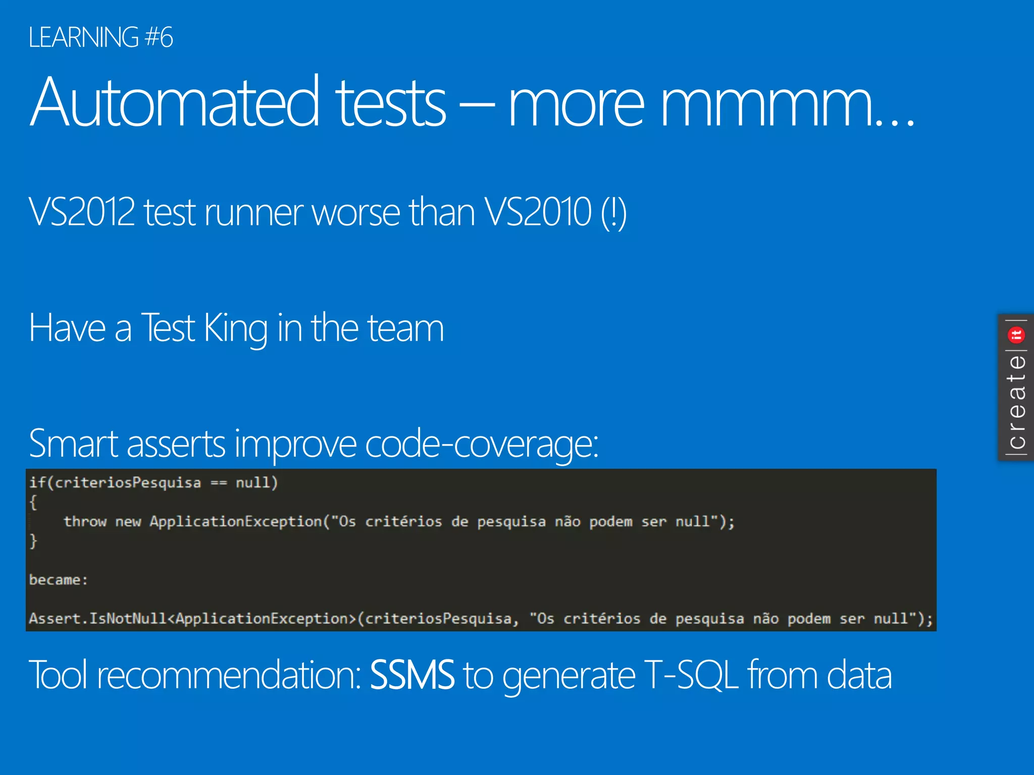 Automated tests –more mmmm… 
VS2012 test runner worse than VS2010 (!) 
Have a Test King in the team 
Smart asserts improve code-coverage: 
Tool recommendation: SSMSto generate T-SQL from data 
LEARNING #6  