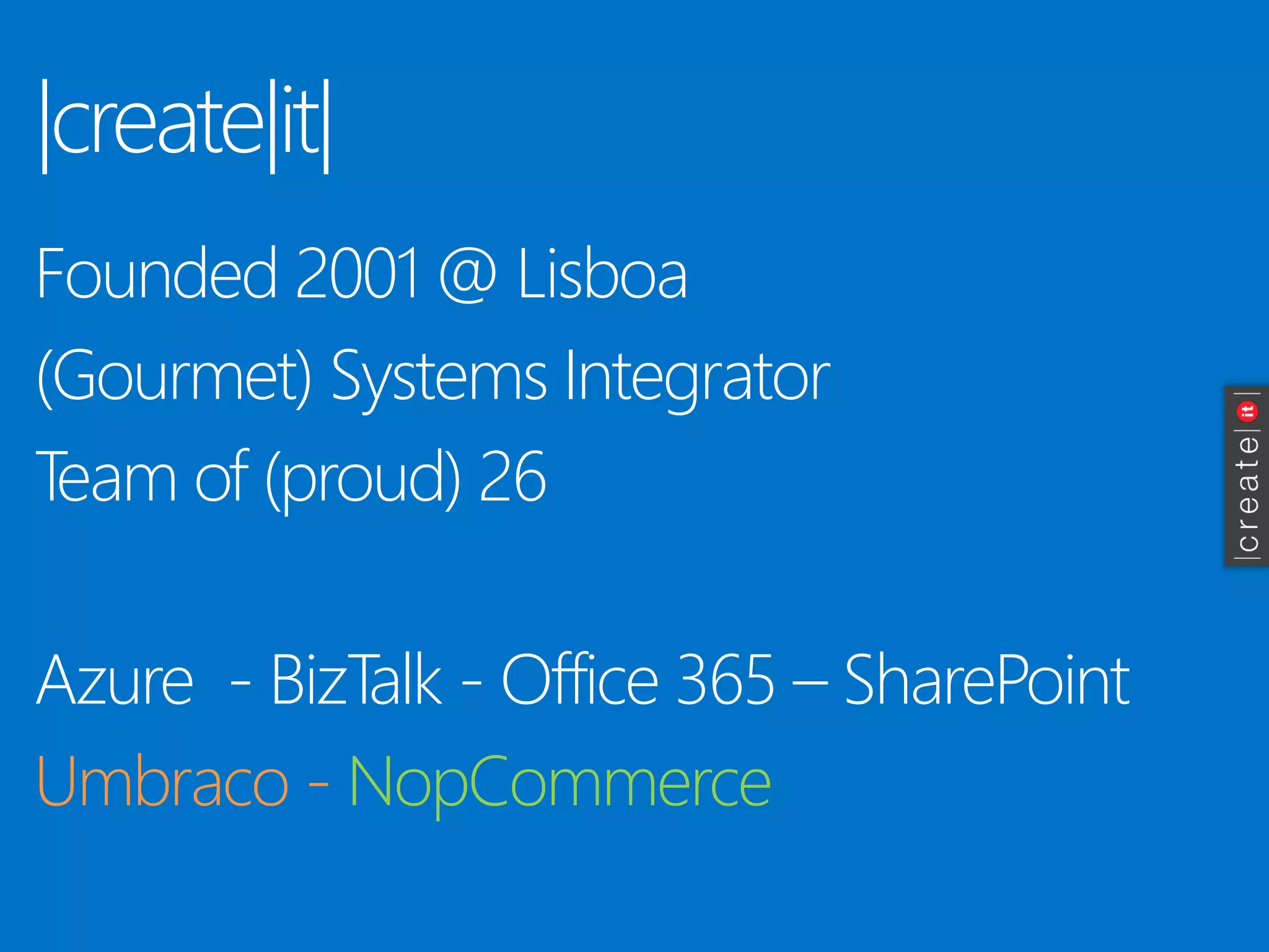 |create|it| 
Founded 2001 @ Lisboa 
(Gourmet) Systems Integrator 
Team of (proud) 26 
Azure -BizTalk -Office 365 –SharePoint 
Umbraco-NopCommerce  