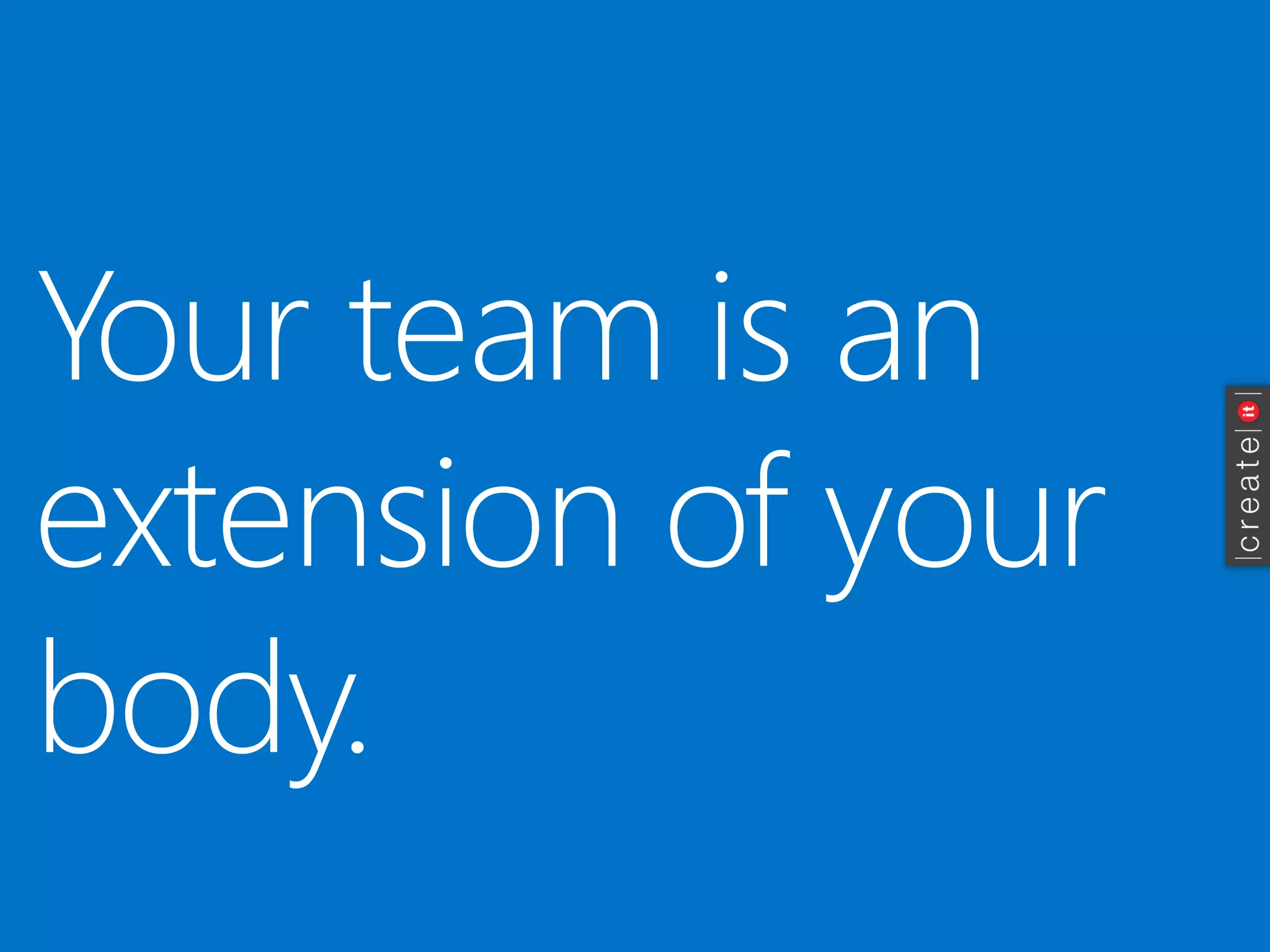 Your team is an extension of your body.  