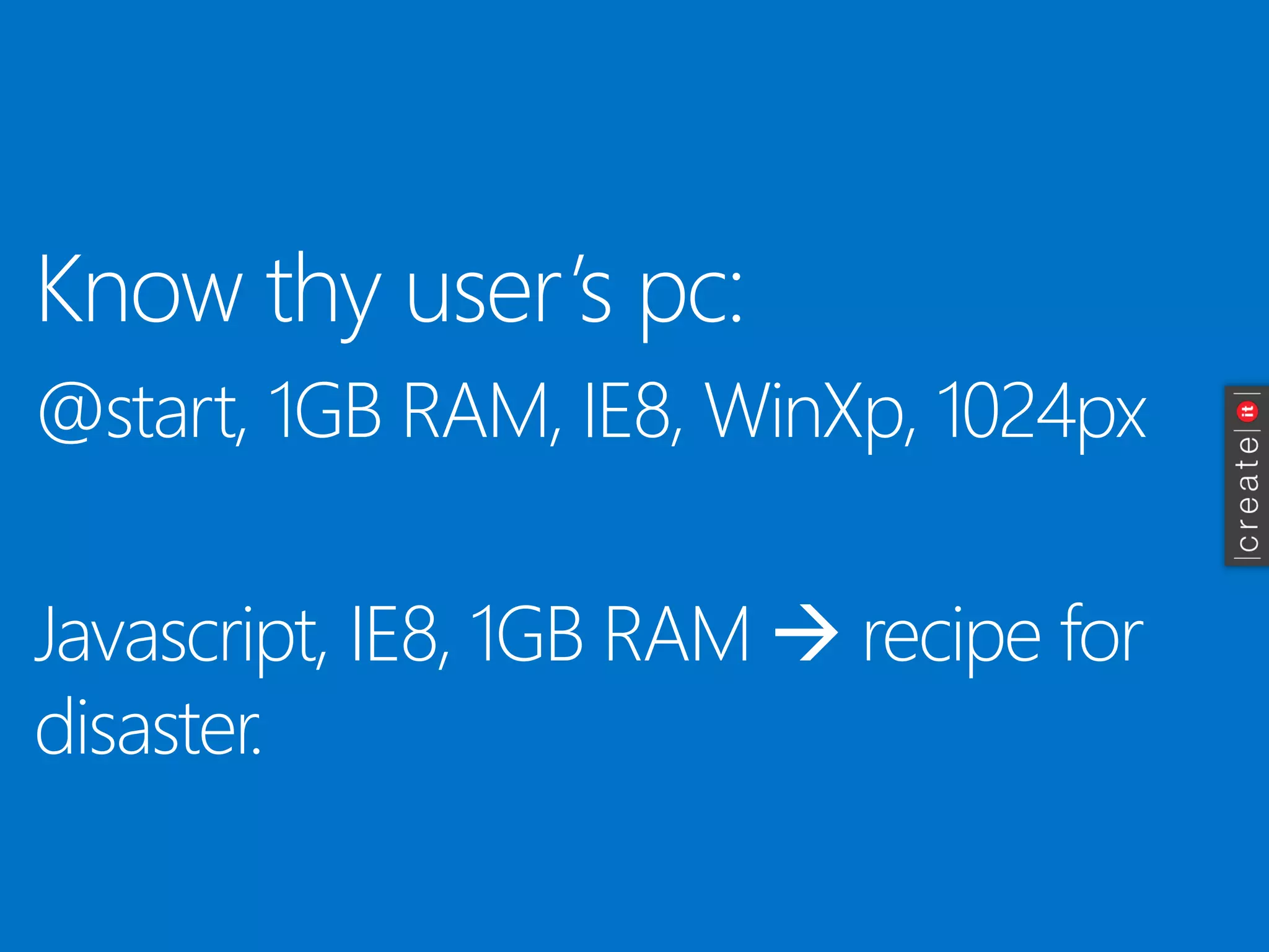 Knowthyuser’spc: 
@start, 1GB RAM, IE8, WinXp, 1024px 
Javascript, IE8, 1GB RAM recipefor disaster.  