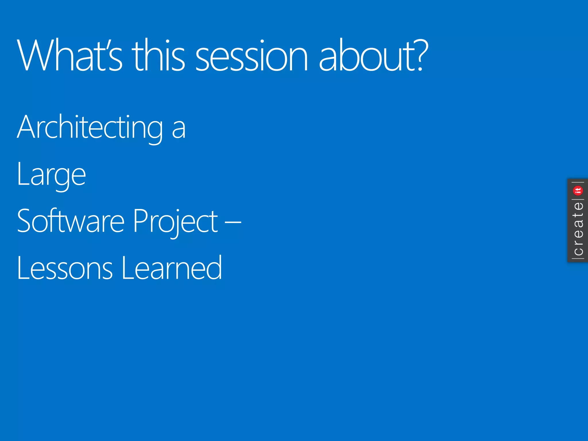What’s this session about? 
Architecting a 
Large 
Software Project – 
Lessons Learned  