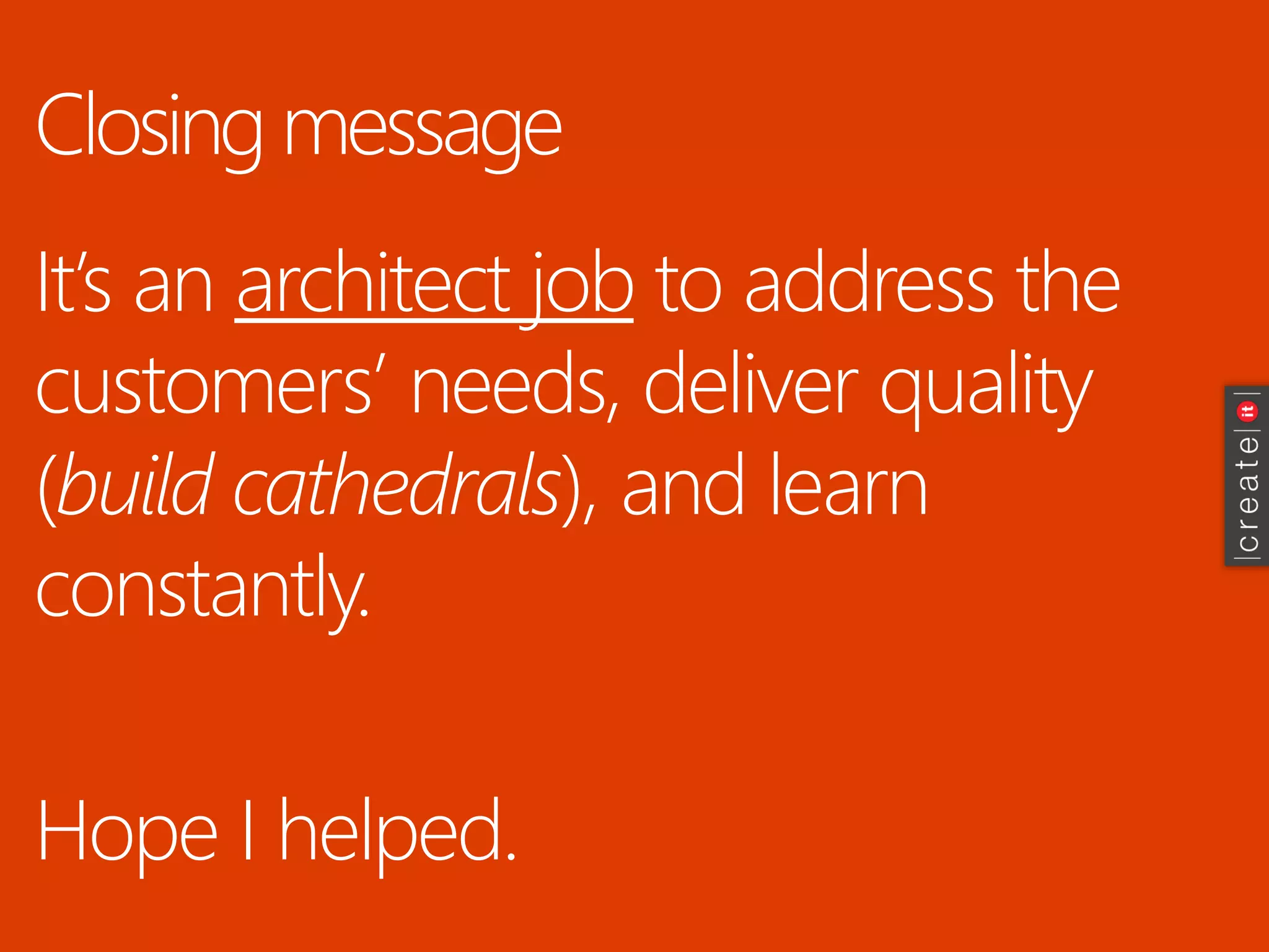 Closing message 
It’s an architect jobto address the customers’ needs, deliver quality (build cathedrals), and learn constantly. 
Hope I helped.  