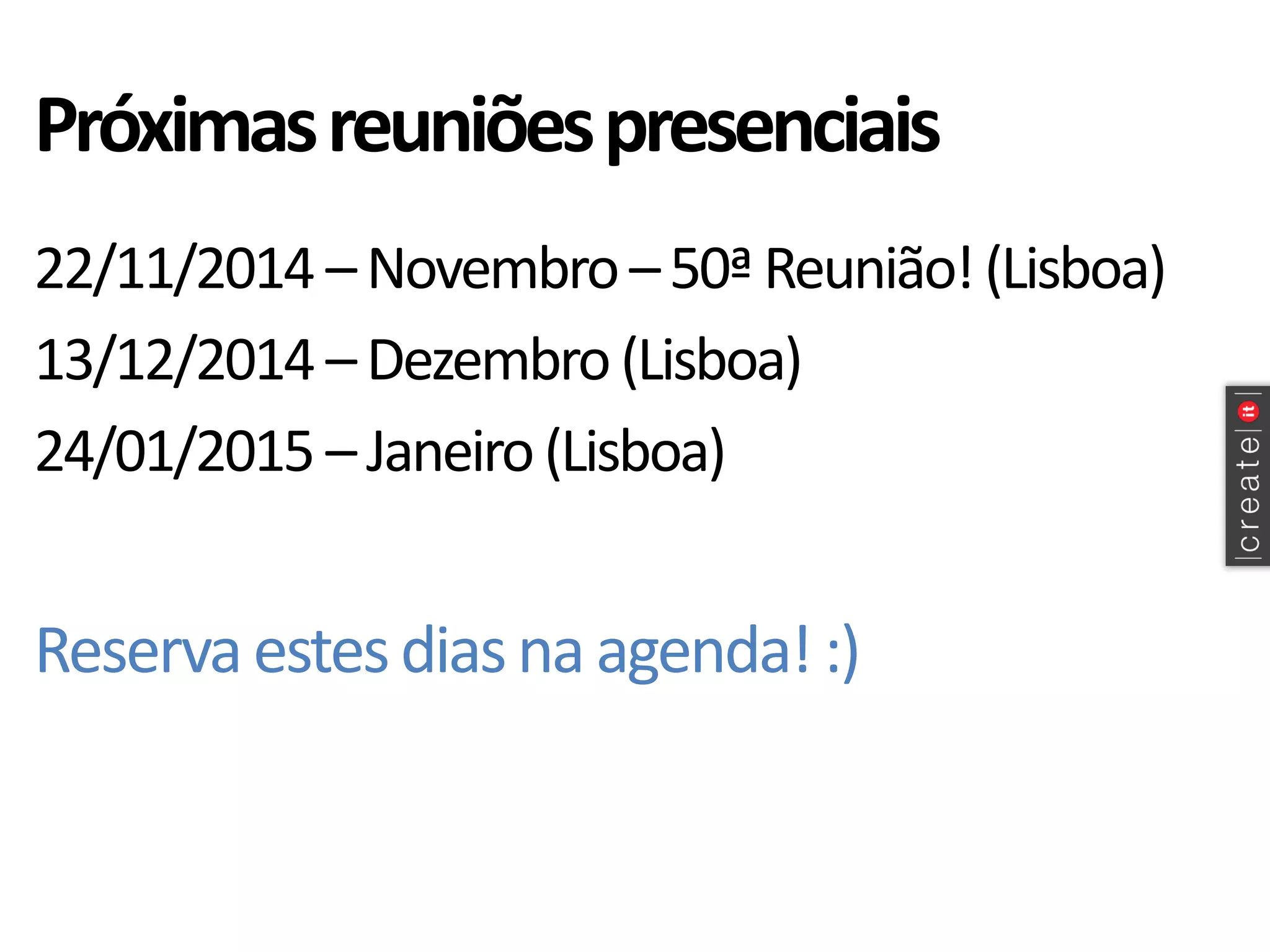 Próximas reuniões presenciais 
22/11/2014 –Novembro –50ª Reunião! (Lisboa) 
13/12/2014 –Dezembro (Lisboa) 
24/01/2015 –Janeiro (Lisboa) 
Reserva estes dias na agenda! :)  