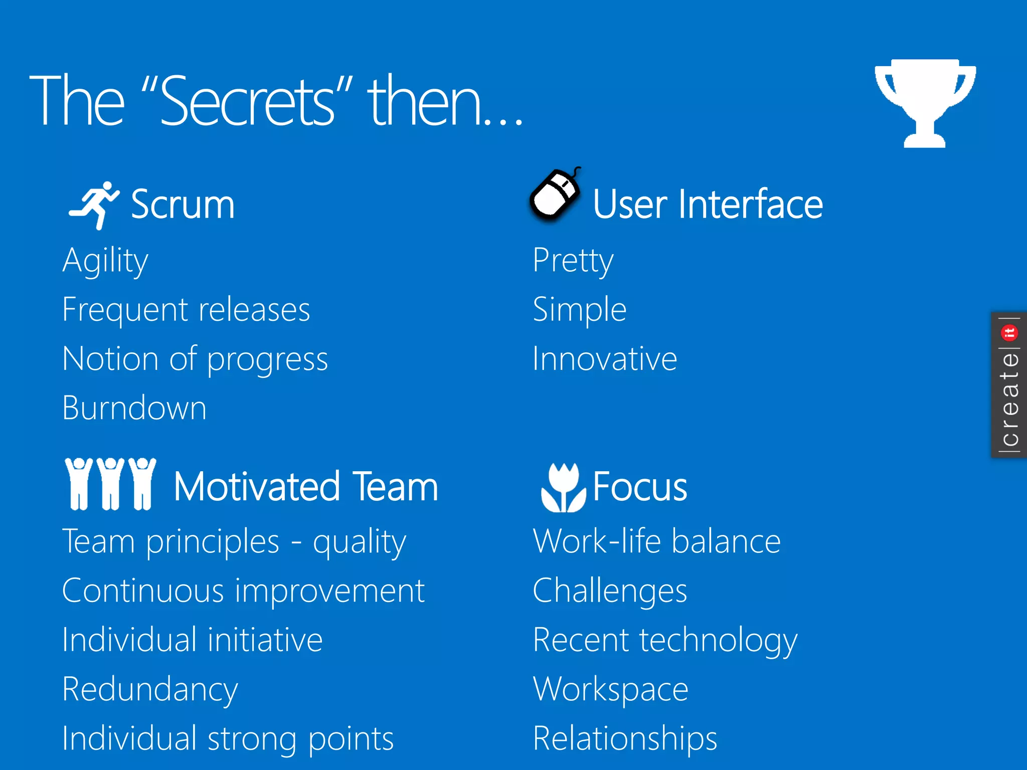 The “Secrets” then… 
Scrum 
Agility 
Frequent releases 
Notion of progress 
Burndown 
User Interface 
Motivated Team 
Focus 
Pretty 
Simple 
Innovative 
Team principles -quality 
Continuous improvement 
Individual initiative 
Redundancy 
Individual strong points 
Work-life balance 
Challenges 
Recent technology 
Workspace 
Relationships  