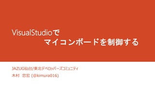 VisualStudioで 
マイコンボードを制御する 
JAZUG仙台/東北デベロッパーズコミュニティ 
木村忠宏(@kimura016) 
 