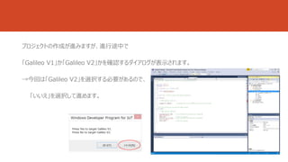 プロジェクトの作成が進みますが、進行途中で 
「Galileo V1」か「Galileo V2」かを確認するダイアログが表示されます。 
→今回は「Galileo V2」を選択する必要があるので、 
「いいえ」を選択して進めます。 
 