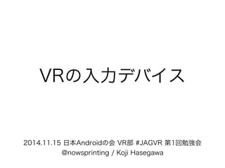 VRの入力デバイス
2014.11.15 日本Androidの会 VR部 #JAGVR 第1回勉強会
@nowsprinting / Koji Hasegawa
 