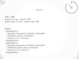 17 
모듈 : 설명 
quartz-2.2.1.jar : Quartz 코어 
quartz-jobs-2.2.1.jar : Quartz Job 지원 
Maven 
<dependency> 
<groupId>org.quartz...