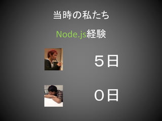 当時の私たち
Node.js経験
５日
０日
 