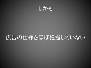 しかも
広告の仕様をほぼ把握していない
 