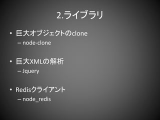 2.ライブラリ
• 巨大オブジェクトのclone
– node-clone
• 巨大XMLの解析
– Jquery
• Redisクライアント
– node_redis
 