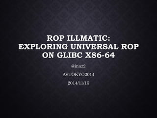 ROP ILLMATIC: EXPLORING UNIVERSAL ROP ON GLIBC X86-64@inaz2AVTOKYO20142014/11/15  