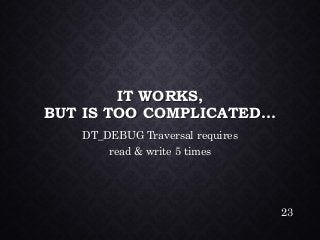 IT WORKS, BUT IS TOO COMPLICATED… DT_DEBUG Traversal requires read & write 5 times 
23 
 