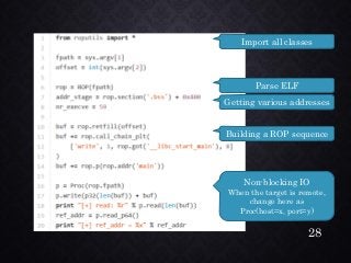 Parse ELF 
Getting various addresses 
Building a ROP sequence 
Import all classes 
Non-blocking IO 
When the target is remote, change here as Proc(host=x, port=y) 
28 
 