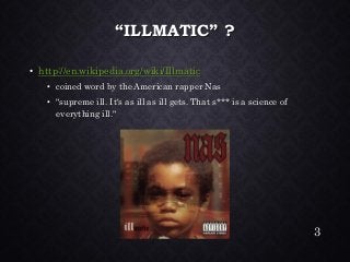 “ILLMATIC” ? •http://en.wikipedia.org/wiki/Illmatic•coined word by the American rapper Nas•"supreme ill. It's as ill as ill gets. That s*** is a science of everything ill." 
3 
 