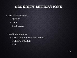 SECURITY MITIGATIONS•Enabled by default•NX/DEP•ASLR•Stack canary•Additional options•RELRO + BIND_NOW (FullRELRO) •FORTIFY_SOURCE•PIE 
9 
 