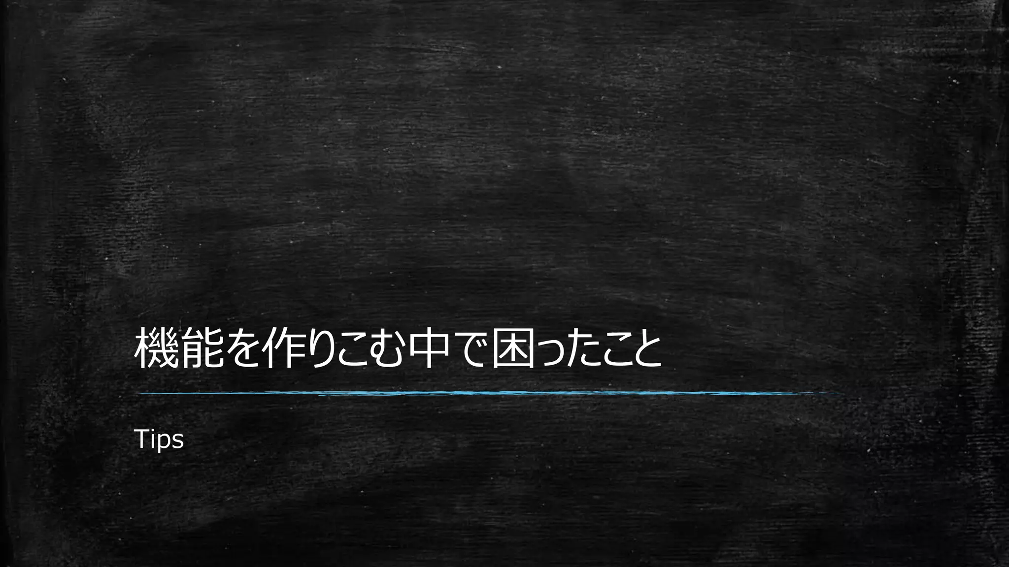 機能を作りこむ中で困ったこと
Tips
 