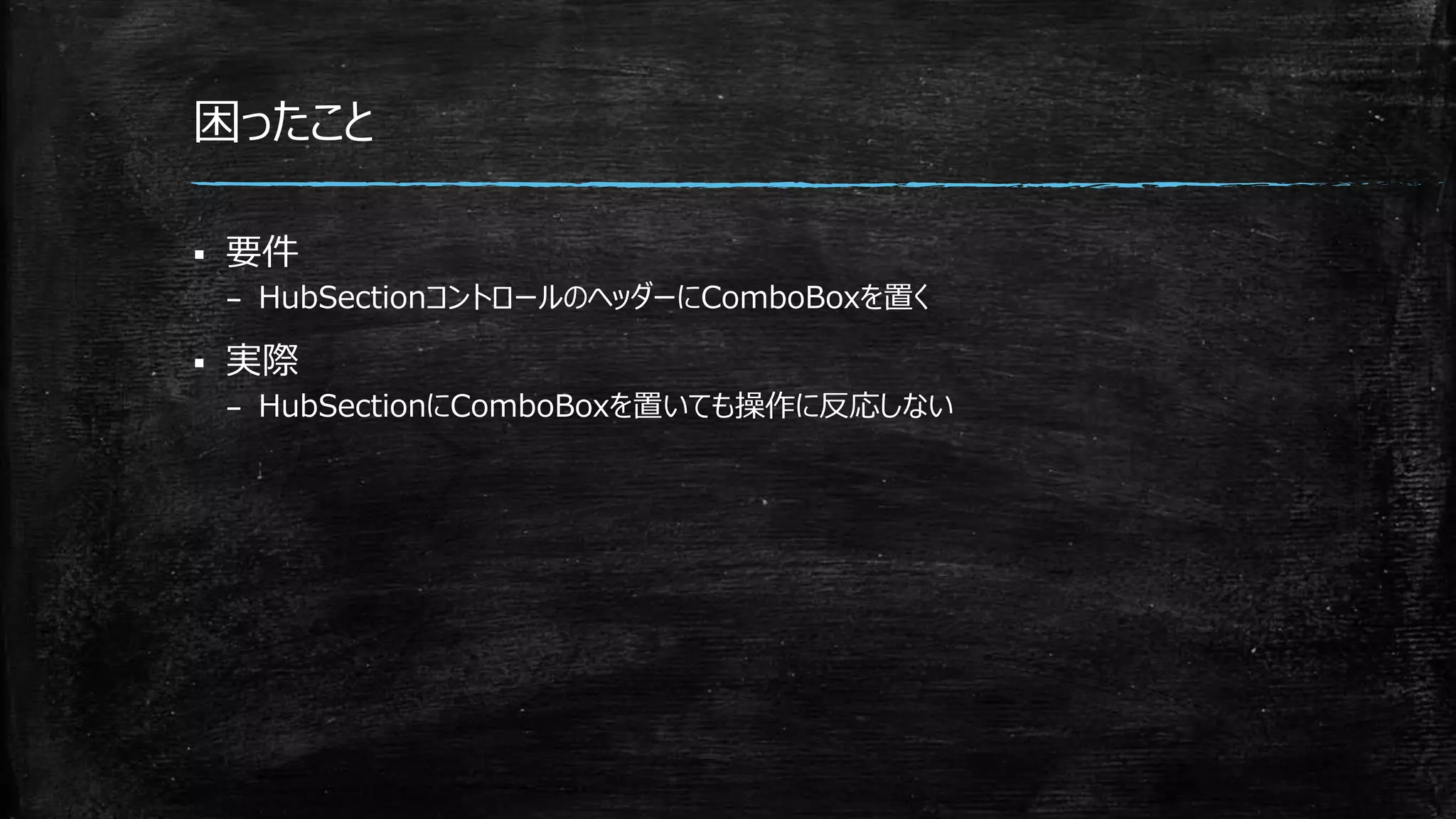 困ったこと
 要件
– HubSectionコントロールのヘッダーにComboBoxを置く
 実際
– HubSectionにComboBoxを置いても操作に反応しない
 