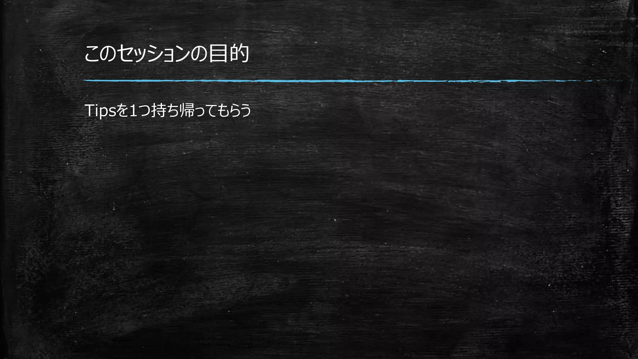 このセッションの目的
Tipsを1つ持ち帰ってもらう
 
