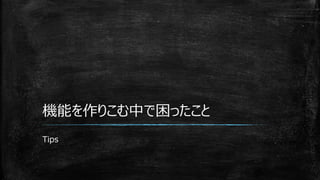機能を作りこむ中で困ったこと
Tips
 