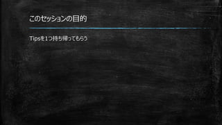 このセッションの目的
Tipsを1つ持ち帰ってもらう
 