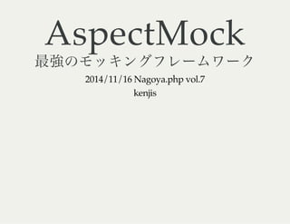 AspectMock
最強のモッキングフレームワーク
2014/11/16 Nagoya.php vol.7
kenjis
 