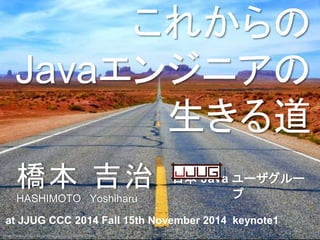 橋本  吉治
at JJUG CCC 2014 Fall 15th November 2014 keynote1
日本  Java ユーザグループ
HASHIMOTO Yoshiharu
これからの
Javaエンジニアの
生きる道
h"ps://www.ﬂickr.com/photos/aigle_dore/5849712695
 