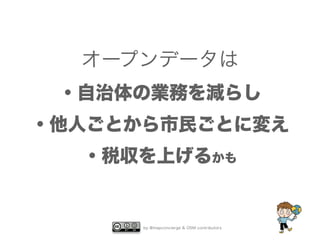 オープンデータは 
・自治体の業務を減らし 
・他人ごとから市民ごとに変え 
・税収を上げるかも 
by @mapconcierge & OSM contributors 
 