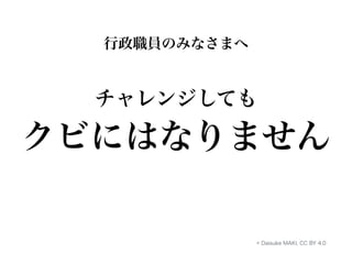 行政職員のみなさまへ 
チャレンジしても 
クビにはなりません 
© Daisuke MAKI, CC BY 4.0 
 