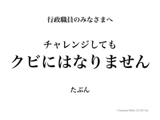 行政職員のみなさまへ 
チャレンジしても 
クビにはなりません 
たぶん 
© Daisuke MAKI, CC BY 4.0 
 