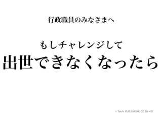行政職員のみなさまへ 
もしチャレンジして 
出世できなくなったら 
© Taichi FURUHASHI, CC BY 4.0 
 
