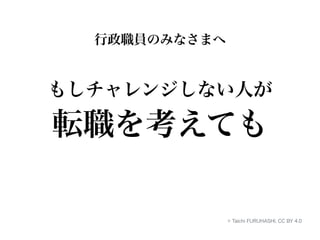 行政職員のみなさまへ 
もしチャレンジしない人が 
転職を考えても 
© Taichi FURUHASHI, CC BY 4.0 
 