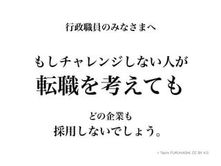 行政職員のみなさまへ 
もしチャレンジしない人が 
転職を考えても 
どの企業も 
採用しないでしょう。 
© Taichi FURUHASHI, CC BY 4.0 
 
