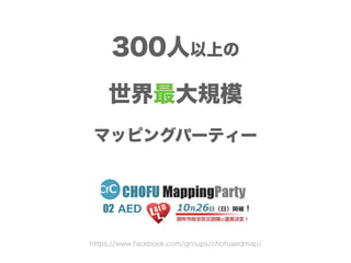 300人以上の 
世界最大規模 
マッピングパーティー 
https://www.facebook.com/groups/chofuaedmap/ 
 