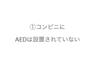 ①コンビニに 
AEDは設置されていない 
 