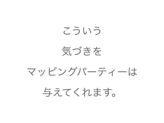 こういう 
気づきを 
マッピングパーティーは 
与えてくれます。 
 