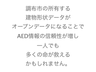 調布市の所有する 
建物形状データが 
オープンデータになることで 
AED情報の信頼性が増し 
一人でも 
多くの命が救える 
かもしれません。 
 