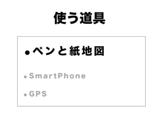 使う道具 
•ペンと紙地図 
•S m a r t P h o n e 
•G P S 
 
